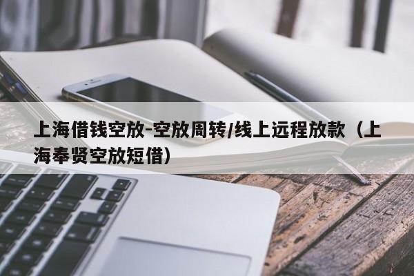 上海借钱空放-空放周转/线上远程放款（上海奉贤空放短借）