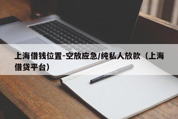 上海借钱位置-空放应急/纯私人放款（上海借贷平台）