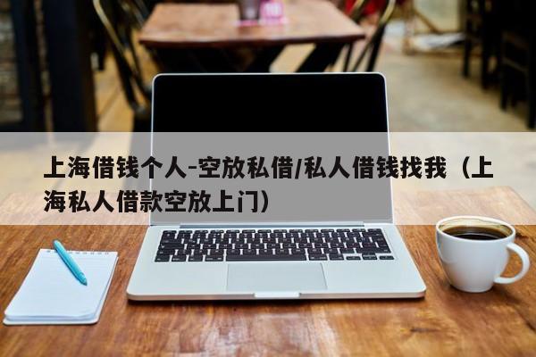 上海借钱个人-空放私借/私人借钱找我（上海私人借款空放上门）
