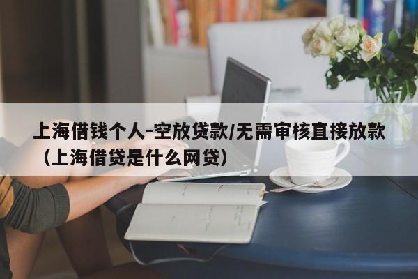 上海借钱个人-空放贷款/无需审核直接放款（上海借贷是什么网贷）