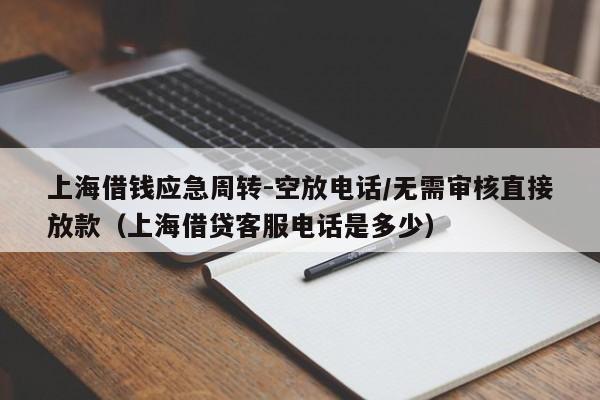上海借钱应急周转-空放电话/无需审核直接放款（上海借贷客服电话是多少）