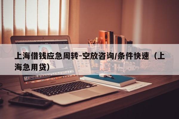 上海借钱应急周转-空放咨询/条件快速（上海急用贷）