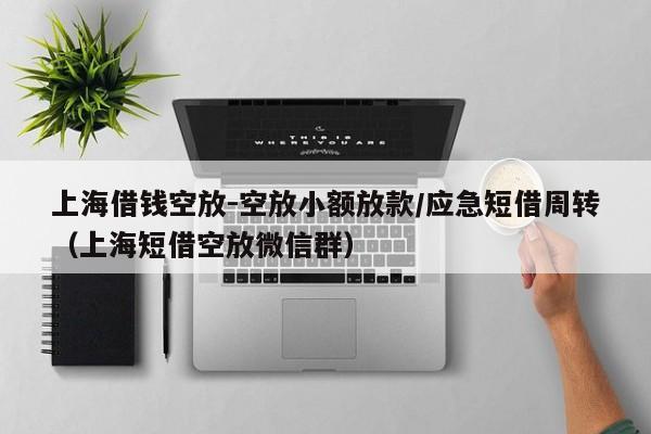 上海借钱空放-空放小额放款/应急短借周转（上海短借空放微信群）