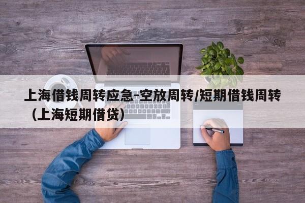 上海借钱周转应急-空放周转/短期借钱周转（上海短期借贷）