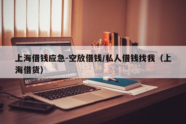 上海借钱应急-空放借钱/私人借钱找我（上海借货）