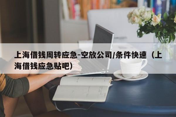 上海借钱周转应急-空放公司/条件快速（上海借钱应急贴吧）