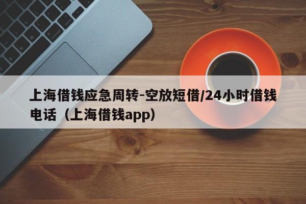 上海借钱应急周转-空放短借/24小时借钱电话（上海借钱app）