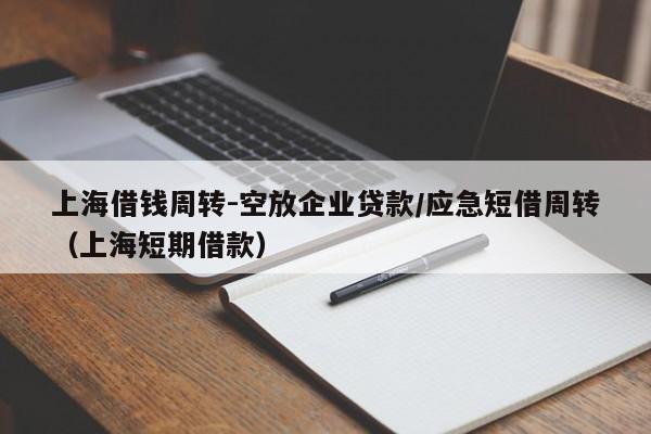 上海借钱周转-空放企业贷款/应急短借周转（上海短期借款）
