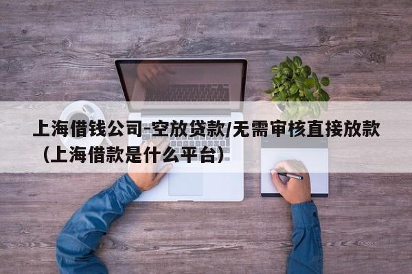 上海借钱公司-空放贷款/无需审核直接放款（上海借款是什么平台）