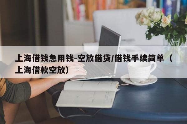 上海借钱急用钱-空放借贷/借钱手续简单（上海借款空放）